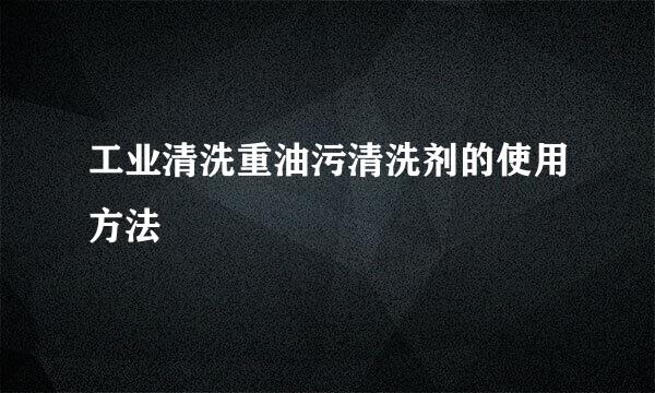 工业清洗重油污清洗剂的使用方法