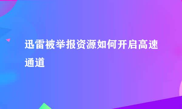 迅雷被举报资源如何开启高速通道