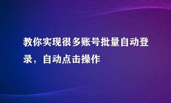 教你实现很多账号批量自动登录，自动点击操作