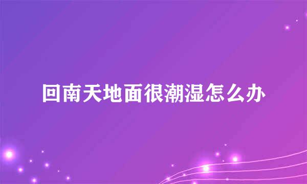 回南天地面很潮湿怎么办