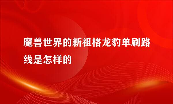 魔兽世界的新祖格龙豹单刷路线是怎样的