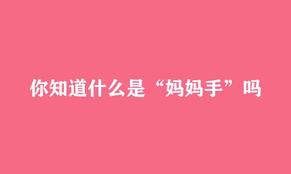 你知道什么是“妈妈手”吗