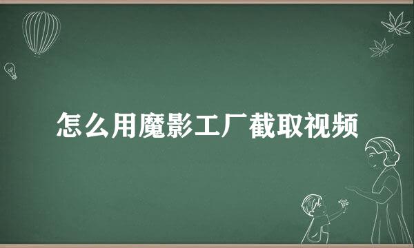 怎么用魔影工厂截取视频