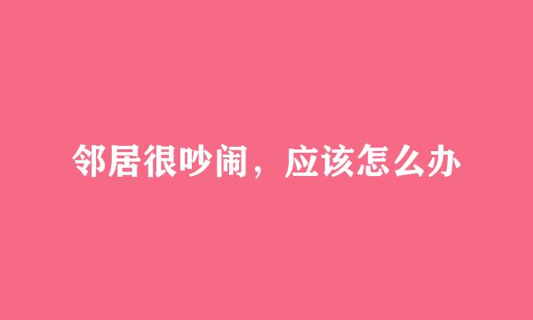 邻居很吵闹，应该怎么办