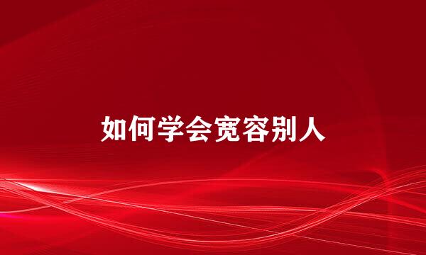 如何学会宽容别人