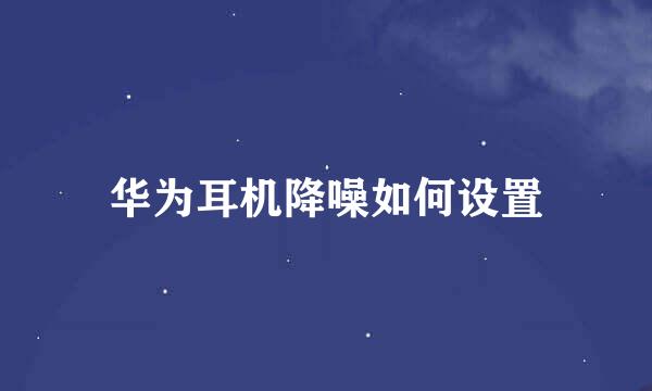 华为耳机降噪如何设置
