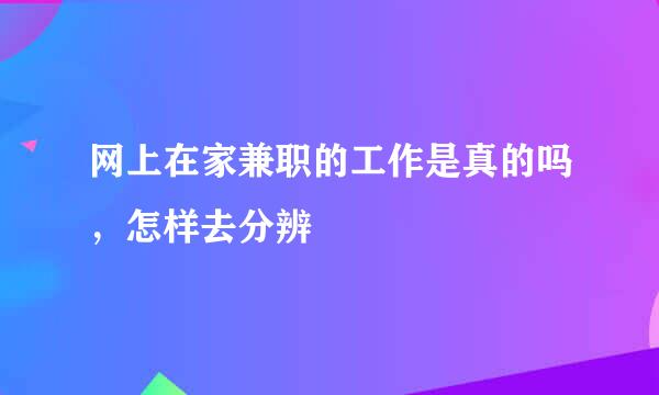 网上在家兼职的工作是真的吗，怎样去分辨