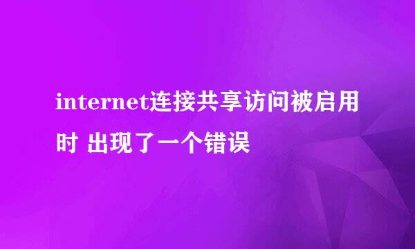 internet连接共享访问被启用时 出现了一个错误