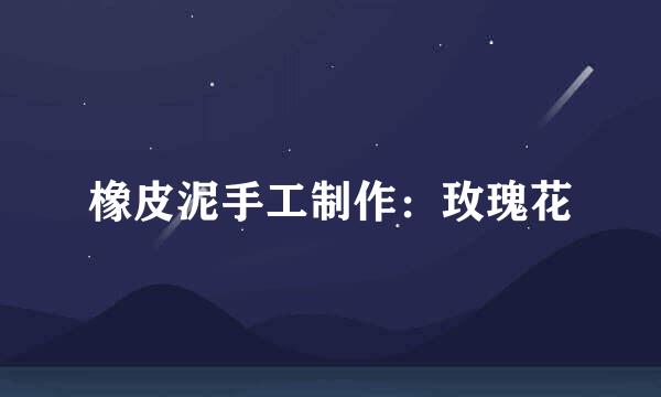 橡皮泥手工制作：玫瑰花