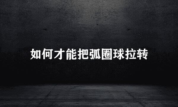如何才能把弧圈球拉转