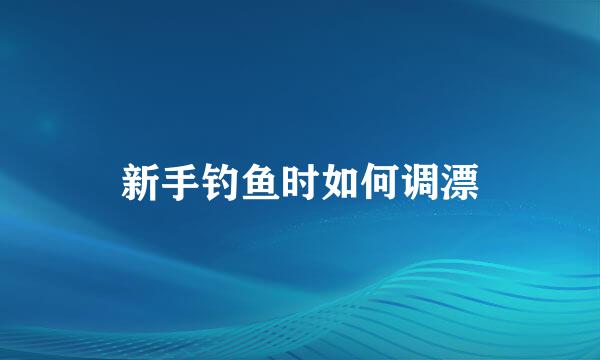 新手钓鱼时如何调漂