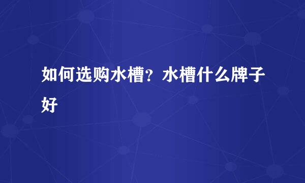 如何选购水槽？水槽什么牌子好