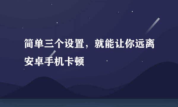 简单三个设置，就能让你远离安卓手机卡顿