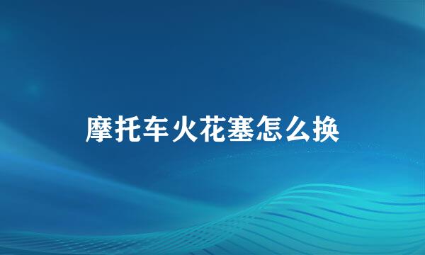 摩托车火花塞怎么换