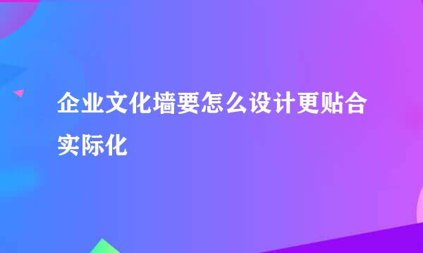 企业文化墙要怎么设计更贴合实际化