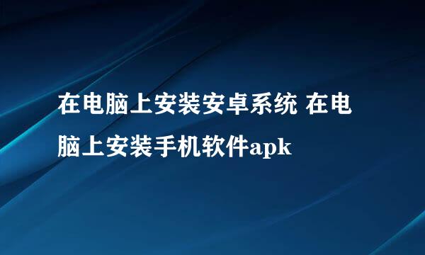 在电脑上安装安卓系统 在电脑上安装手机软件apk