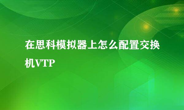 在思科模拟器上怎么配置交换机VTP