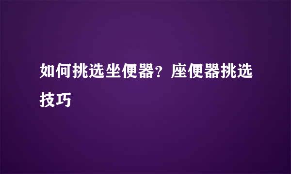 如何挑选坐便器？座便器挑选技巧