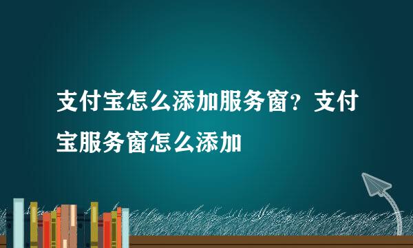 支付宝怎么添加服务窗？支付宝服务窗怎么添加