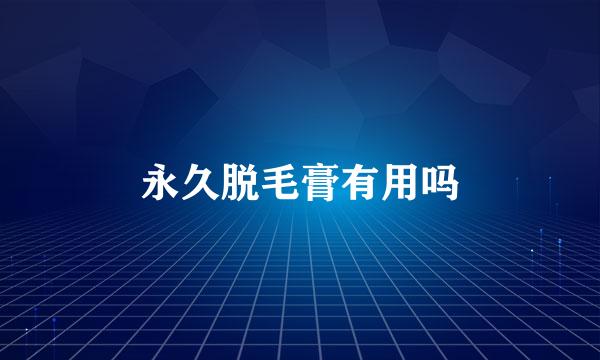 永久脱毛膏有用吗