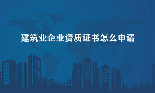 建筑业企业资质证书怎么申请