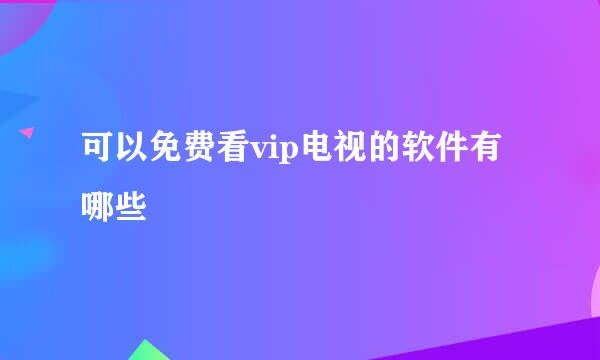 可以免费看vip电视的软件有哪些