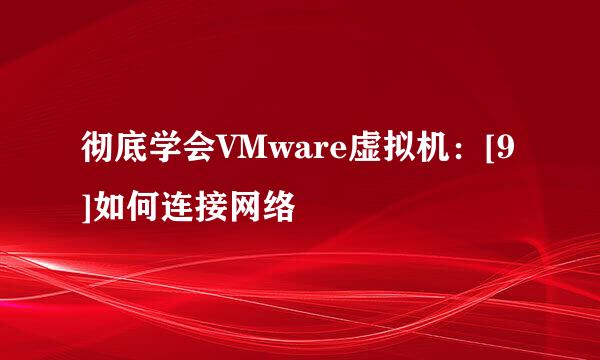 彻底学会VMware虚拟机：[9]如何连接网络