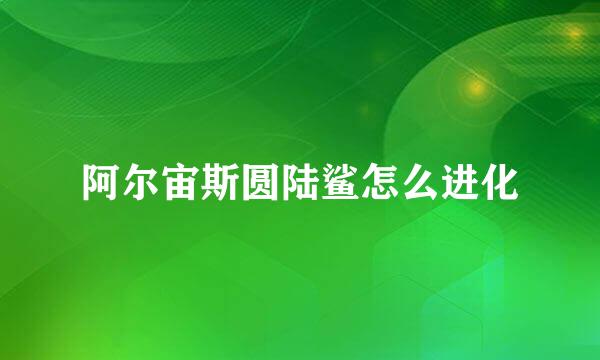 阿尔宙斯圆陆鲨怎么进化