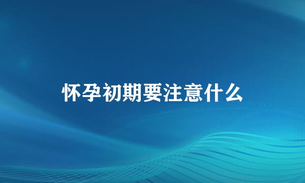 怀孕初期要注意什么