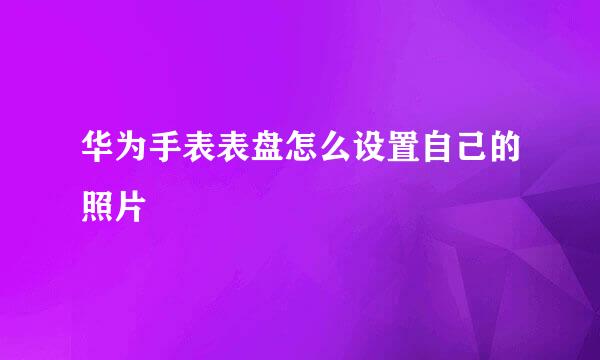 华为手表表盘怎么设置自己的照片