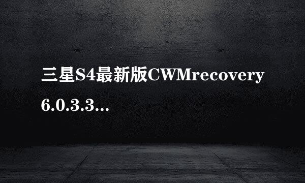 三星S4最新版CWMrecovery6.0.3.3下载及刷入教程