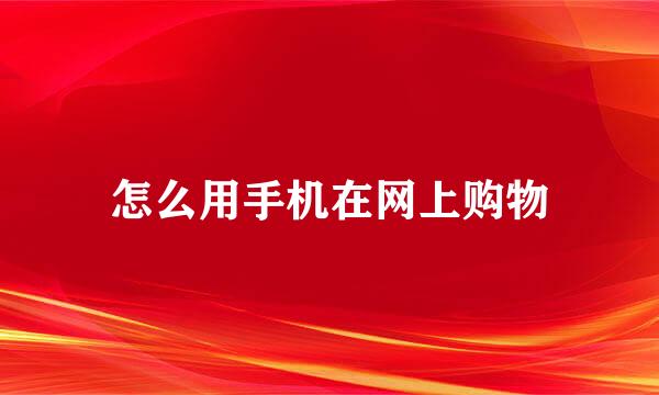 怎么用手机在网上购物