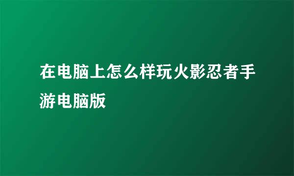 在电脑上怎么样玩火影忍者手游电脑版