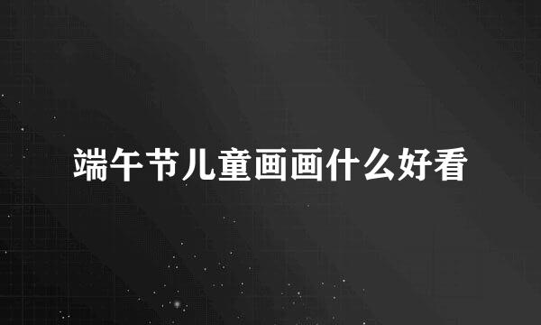 端午节儿童画画什么好看
