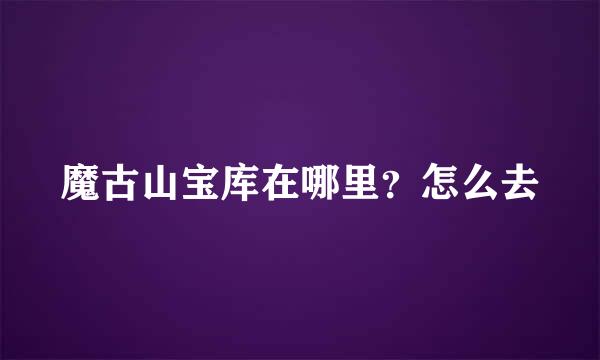 魔古山宝库在哪里？怎么去