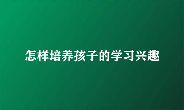 怎样培养孩子的学习兴趣