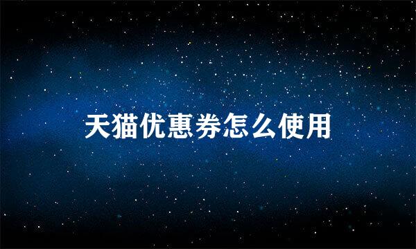 天猫优惠券怎么使用