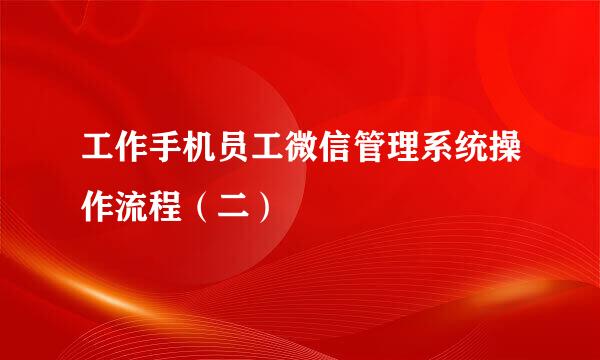 工作手机员工微信管理系统操作流程（二）