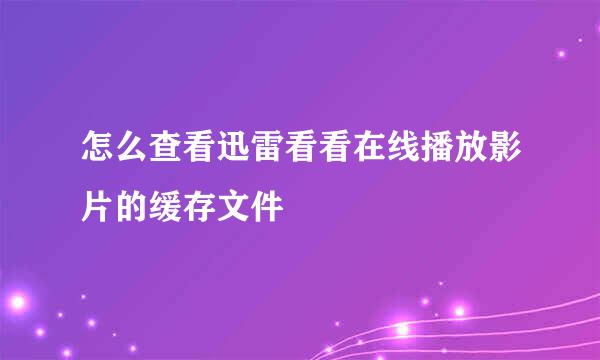 怎么查看迅雷看看在线播放影片的缓存文件