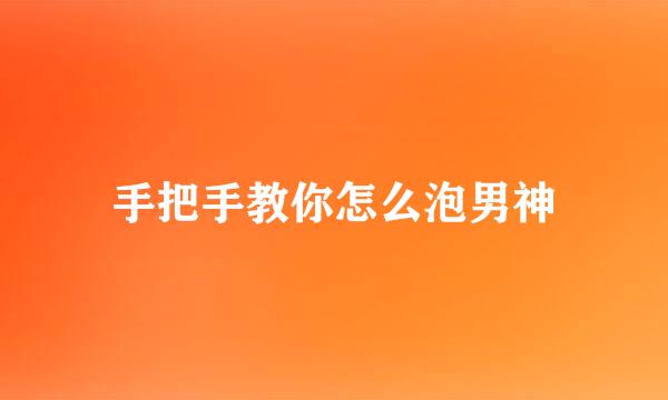 手把手教你怎么泡男神