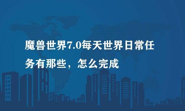 魔兽世界7.0每天世界日常任务有那些，怎么完成