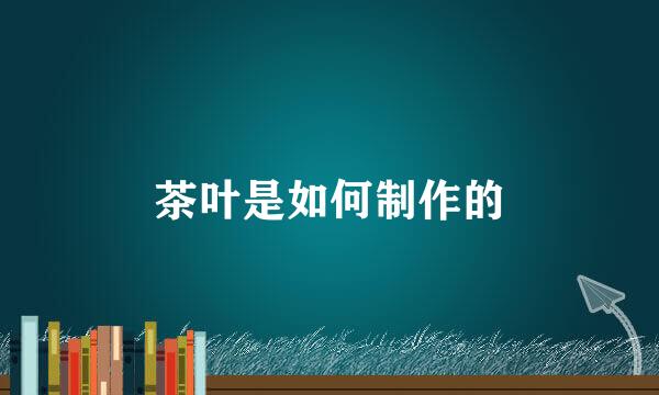 茶叶是如何制作的