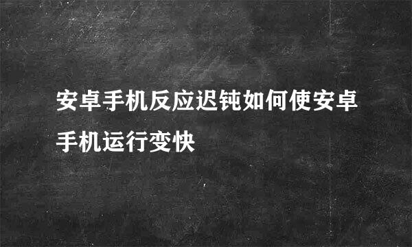 安卓手机反应迟钝如何使安卓手机运行变快