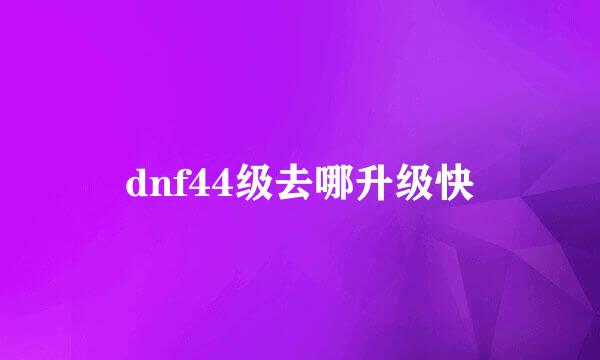 dnf44级去哪升级快