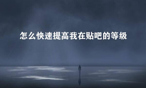 怎么快速提高我在贴吧的等级