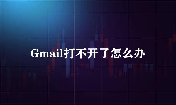 Gmail打不开了怎么办