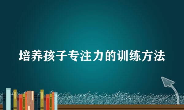 培养孩子专注力的训练方法