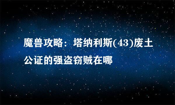 魔兽攻略：塔纳利斯(43)废土公证的强盗窃贼在哪