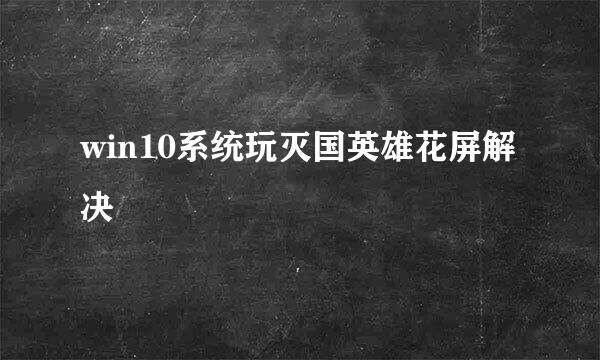 win10系统玩灭国英雄花屏解决