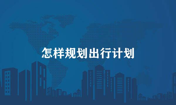 怎样规划出行计划